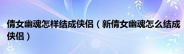 倩女幽魂怎样结成侠侣（新倩女幽魂怎么结成侠侣）