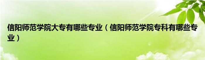 信阳师范学院大专有哪些专业（信阳师范学院专科有哪些专业）