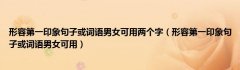 形容第一印象句子或词语男女可用两个字（形容第一印象句子或词语男女可用）