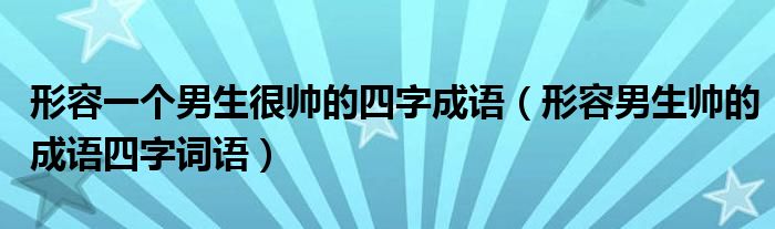 形容一个男生很帅的四字成语（形容男生帅的成语四字词语）