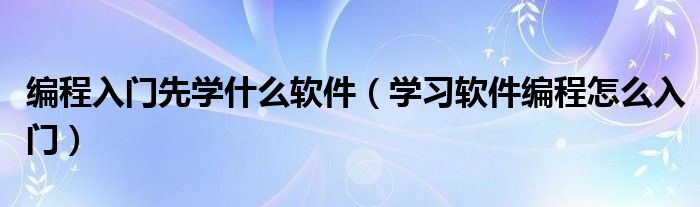 编程入门先学什么软件（学习软件编程怎么入门）