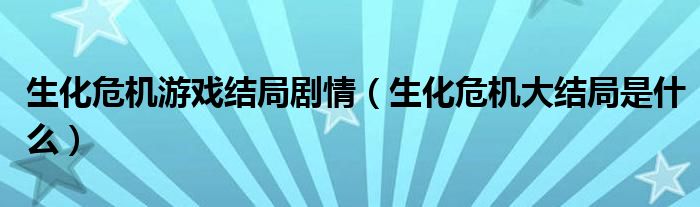 生化危机游戏结局剧情（生化危机大结局是什么）