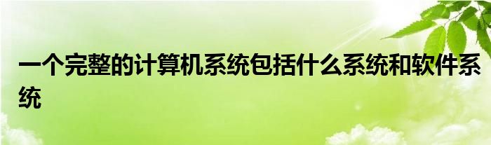 一个完整的计算机系统包括什么系统和软件系统