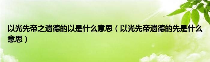 以光先帝之遗德的以是什么意思（以光先帝遗德的先是什么意思）