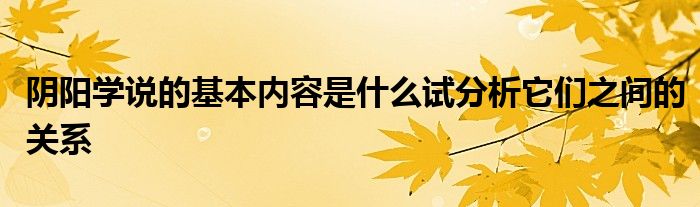 阴阳学说的基本内容是什么试分析它们之间的关系