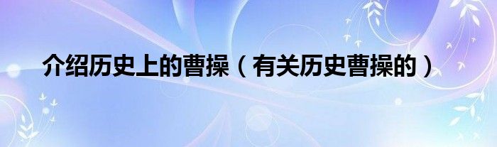 介绍历史上的曹操（有关历史曹操的）