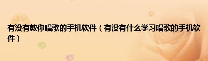 有没有教你唱歌的手机软件（有没有什么学习唱歌的手机软件）