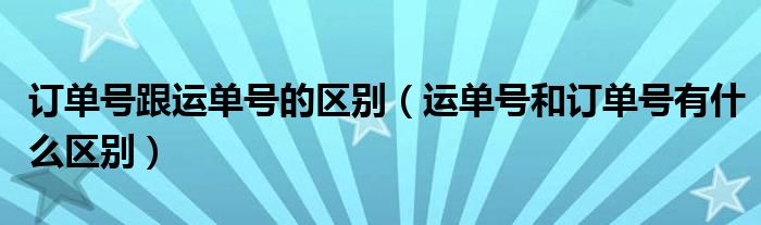 订单号跟运单号的区别（运单号和订单号有什么区别）