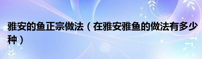 雅安的鱼正宗做法（在雅安雅鱼的做法有多少种）