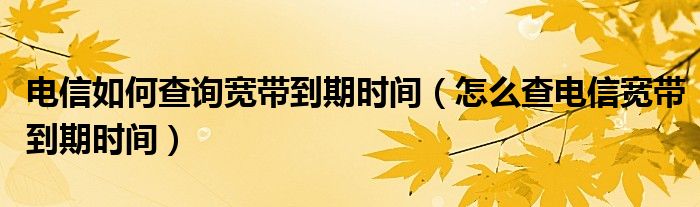 电信如何查询宽带到期时间（怎么查电信宽带到期时间）