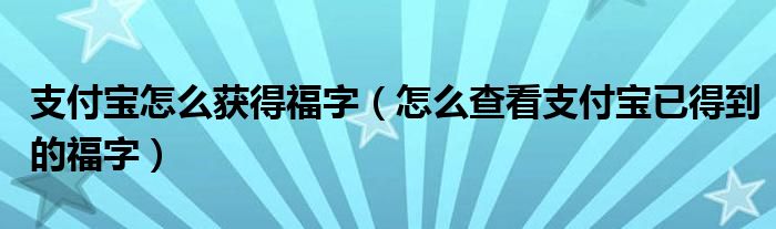 支付宝怎么获得福字（怎么查看支付宝已得到的福字）