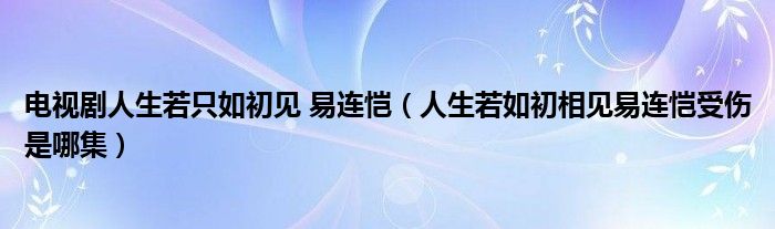 电视剧人生若只如初见 易连恺（人生若如初相见易连恺受伤是哪集）