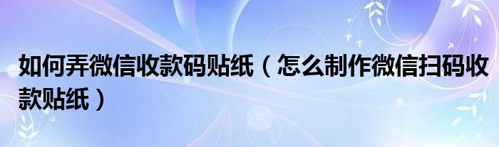 如何弄微信收款码贴纸（怎么制作微信扫码收款贴纸）