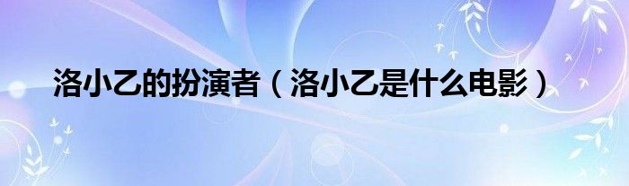 洛小乙的扮演者（洛小乙是什么电影）