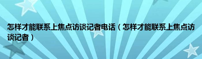 怎样才能联系上焦点访谈记者电话（怎样才能联系上焦点访谈记者）