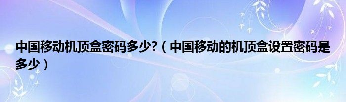 中国移动机顶盒密码多少?（中国移动的机顶盒设置密码是多少）