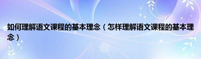 如何理解语文课程的基本理念（怎样理解语文课程的基本理念）