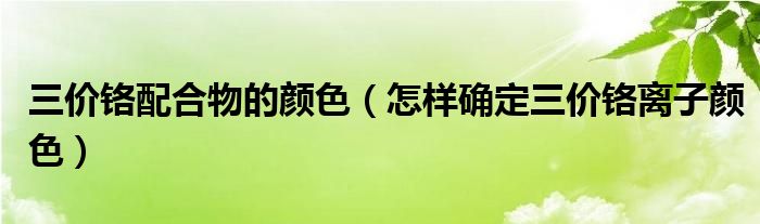 三价铬配合物的颜色（怎样确定三价铬离子颜色）