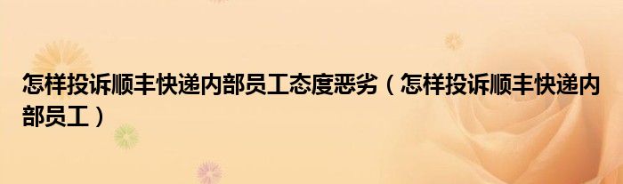 怎样投诉顺丰快递内部员工态度恶劣（怎样投诉顺丰快递内部员工）