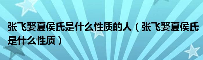 张飞娶夏侯氏是什么性质的人（张飞娶夏侯氏是什么性质）