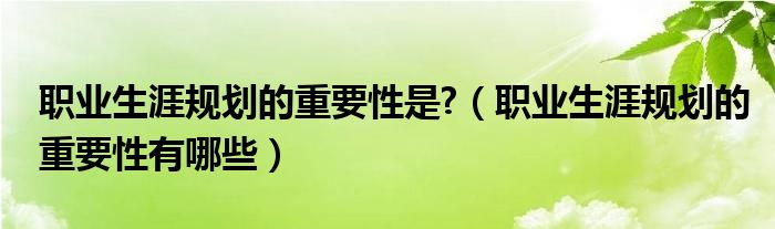 职业生涯规划的重要性是?（职业生涯规划的重要性有哪些）