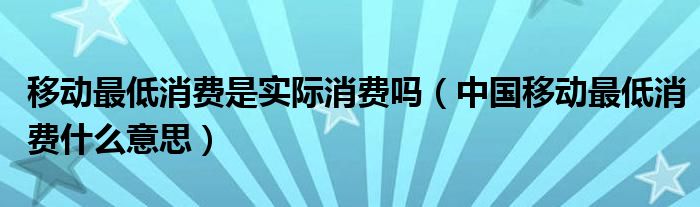 移动最低消费是实际消费吗（中国移动最低消费什么意思）