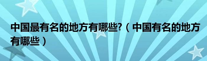 中国最有名的地方有哪些?（中国有名的地方有哪些）