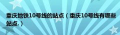 重庆地铁10号线的站点（重庆10号线有哪些站点.）