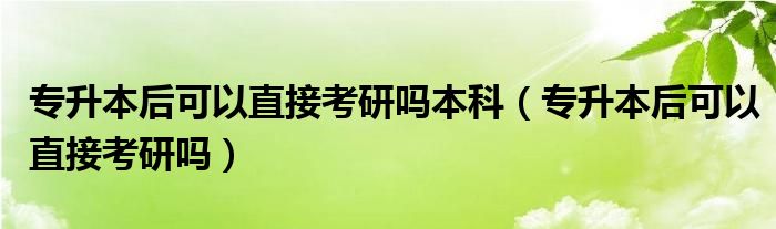 专升本后可以直接考研吗本科（专升本后可以直接考研吗）