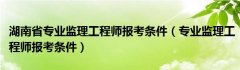 湖南省专业监理工程师报考条件（专业监理工程师报考条件）