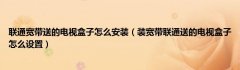 联通宽带送的电视盒子怎么安装（装宽带联通送的电视盒子怎么设置）