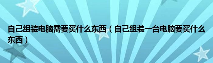 自己组装电脑需要买什么东西（自己组装一台电脑要买什么东西）