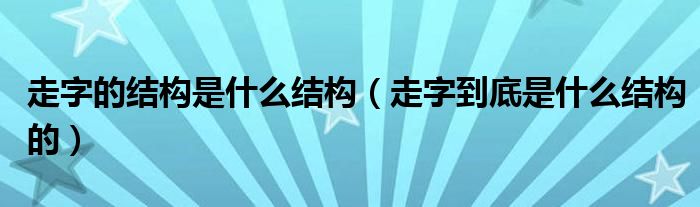 走字的结构是什么结构（走字到底是什么结构的）