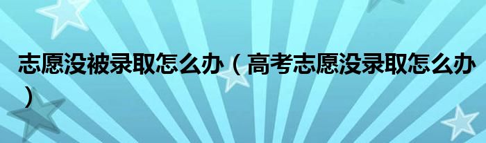 志愿没被录取怎么办（高考志愿没录取怎么办）