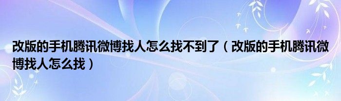 改版的手机腾讯微博找人怎么找不到了（改版的手机腾讯微博找人怎么找）