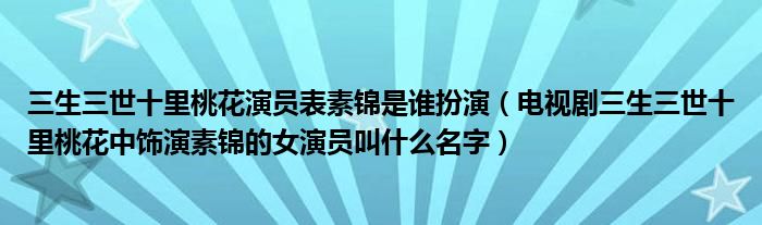 三生三世十里桃花演员表素锦是谁扮演（电视剧三生三世十里桃花中饰演素锦的女演员叫什么名字）