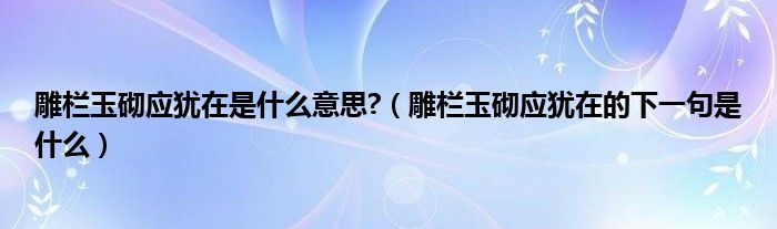 雕栏玉砌应犹在是什么意思?（雕栏玉砌应犹在的下一句是什么）