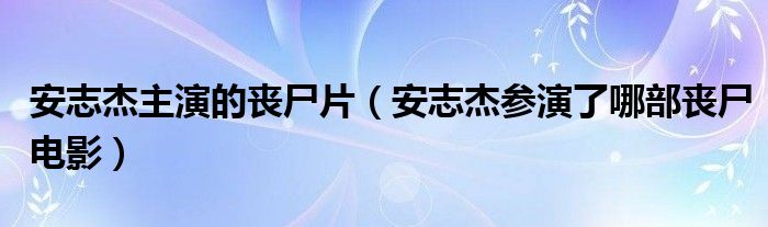 安志杰主演的丧尸片（安志杰参演了哪部丧尸电影）