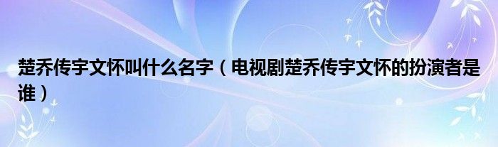 楚乔传宇文怀叫什么名字（电视剧楚乔传宇文怀的扮演者是谁）