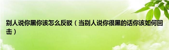 别人说你黑你该怎么反驳（当别人说你很黑的话你该如何回击）