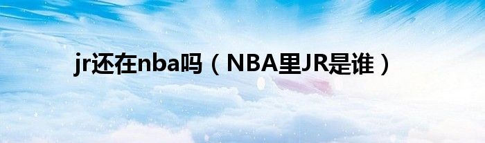 jr还在nba吗（NBA里JR是谁）