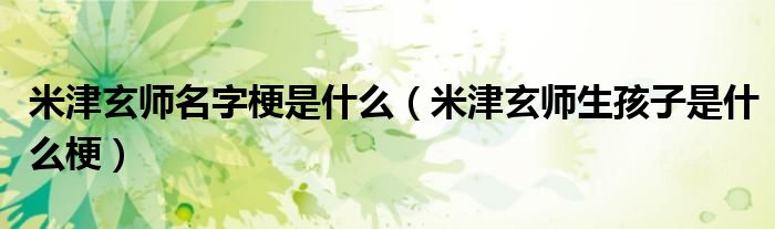 米津玄师名字梗是什么（米津玄师生孩子是什么梗）