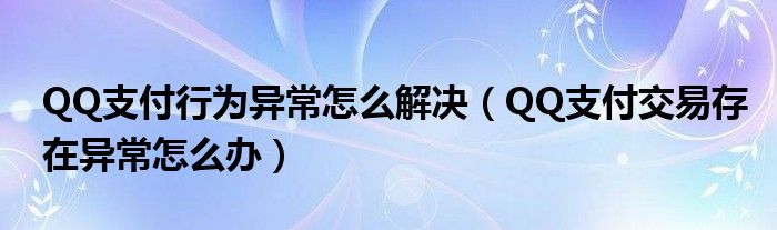 QQ支付行为异常怎么解决（QQ支付交易存在异常怎么办）