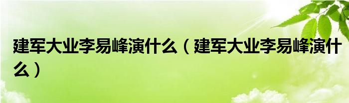 建军大业李易峰演什么（建军大业李易峰演什么）