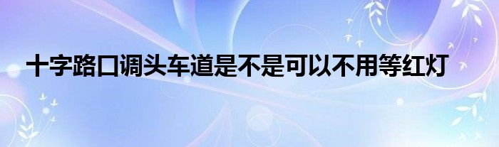 十字路口调头车道是不是可以不用等红灯