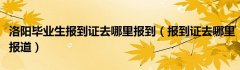 洛阳毕业生报到证去哪里报到（报到证去哪里报道）