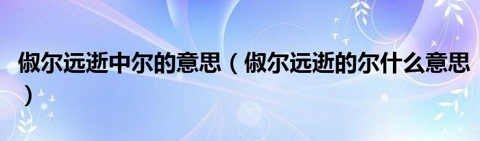 俶尔远逝中尔的意思（俶尔远逝的尔什么意思）