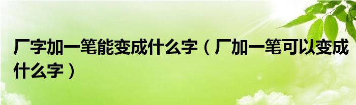 厂字加一笔能变成什么字（厂加一笔可以变成什么字）