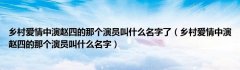 乡村爱情中演赵四的那个演员叫什么名字了（乡村爱情中演赵四的那个演员叫什么名字）