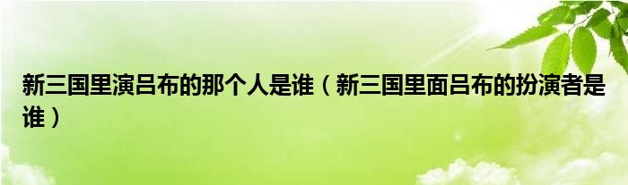 新三国里演吕布的那个人是谁（新三国里面吕布的扮演者是谁）